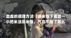 血虚的调理方法【蒸米饭下面放一小把米法蒸米饭,气血不足了怎么补】