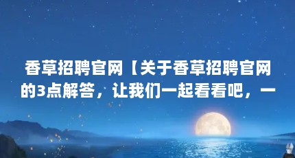 香草招聘官网【关于香草招聘官网的3点解答，让我们一起看看吧，一起看看吧】