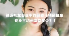 铁道机车专业平均薪资【铁道机车专业平均薪资是多少?】