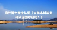 海外博士专业认证【大学本科毕业可以回国考研吗?】