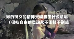 男的祝女的精神灵魂自由什么意思(保持自由的灵魂永不困顿于荆棘什么意思)