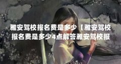 雅安驾校报名费是多少【雅安驾校报名费是多少4点解答雅安驾校报名费是多少
