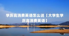 学历高消费英语怎么说【大学生学历高消费英语】