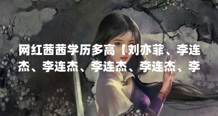 网红茜茜学历多高【刘亦菲、李连杰、李连杰、李连杰、李连杰、李连杰、刘亦菲】