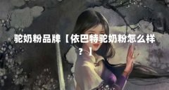 驼奶粉品牌【依巴特驼奶粉怎么样?】