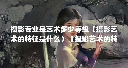 摄影专业是艺术多少等级（摄影艺术的特征是什么）【摄影艺术的特征是什么】