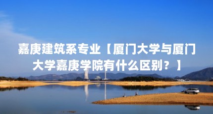 嘉庚建筑系专业【厦门大学与厦门大学嘉庚学院有什么区别？】