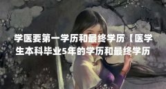 学医要第一学历和最终学历【医学生本科毕业5年的学历和最终学历的解答】