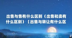出售与售有什么区别(出售和卖有什么区别)【出售与转让有什么区别】