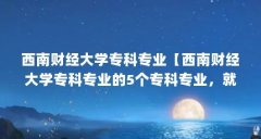 西南财经大学专科专业【西南财经大学专科专业的5个专科专业,就业前景较好