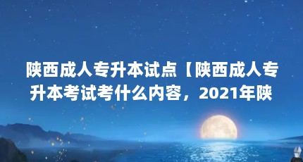 陕西成人专升本试点【陕西成人专升本考试考什么内容，2021年陕西专升本考试时间确定】