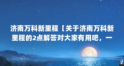 济南万科新里程【关于济南万科新里程的2点解答对大家有用吧，一起看看吧】