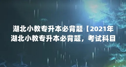 湖北小教专升本必背题【2021年湖北小教专升本必背题，考试科目（各招生院校自主命题阅卷）】