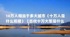 10万人相当于多大城市(十万人是什么规模)【古代十万大军是什么规模】