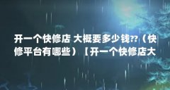开一个快修店 大概要多少钱??(快修平台有哪些)【开一个快修店大概要多少钱