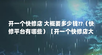 开一个快修店 大概要多少钱??（快修平台有哪些）【开一个快修店大概要多少钱快修平台有哪些快修平台】