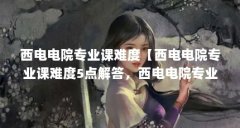 西电电院专业课难度【西电电院专业课难度5点解答,西电电院专业课难度解答