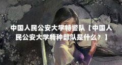 中国人民公安大学特警队【中国人民公安大学特种部队是什么?】