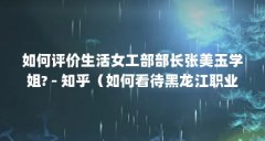 如何评价生活女工部部长张美玉学姐? - 知乎(如何看待黑龙江职业学院学生会