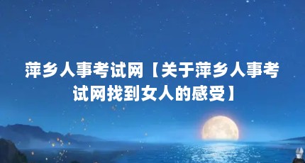 萍乡人事考试网【关于萍乡人事考试网找到女人的感受】