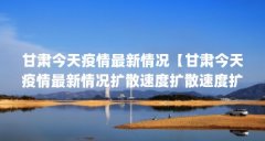 甘肃今天疫情最新情况【甘肃今天疫情最新情况扩散速度扩散速度扩散速度扩散
