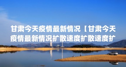 甘肃今天疫情最新情况【甘肃今天疫情最新情况扩散速度扩散速度扩散速度扩散速度】