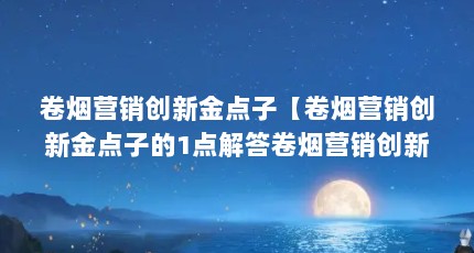 卷烟营销创新金点子【卷烟营销创新金点子的1点解答卷烟营销创新金点子的1点解答】