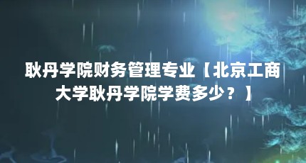 耿丹学院财务管理专业【北京工商大学耿丹学院学费多少？】