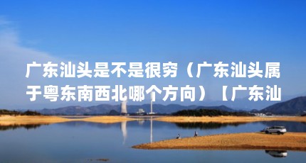 广东汕头是不是很穷（广东汕头属于粤东南西北哪个方向）【广东汕头、中国文具生产基地、中国文具生产基地解答】