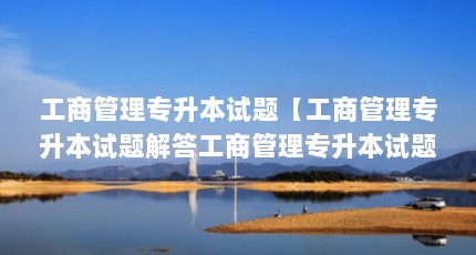 工商管理专升本试题【工商管理专升本试题解答工商管理专升本试题的解答】