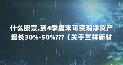 什么股票,到4季度末可实现净资产增长30%-50%???（关于三祥新材股份有限公司的信息）【三祥新材股份有限公司四季报】