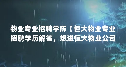 物业专业招聘学历【恒大物业专业招聘学历解答，想进恒大物业公司上班有什么要求】