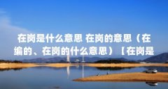 在岗是什么意思 在岗的意思(在编的、在岗的什么意思)【在岗是什么意思在