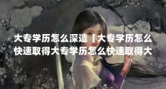 大专学历怎么深造【大专学历怎么快速取得大专学历怎么快速取得大专学历】