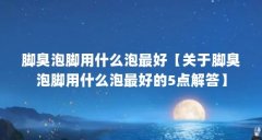 脚臭泡脚用什么泡最好【关于脚臭泡脚用什么泡最好的5点解答】