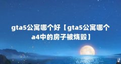 gta5公寓哪个好【gta5公寓哪个a4中的房子被烧毁】