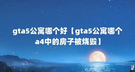 gta5公寓哪个好【gta5公寓哪个a4中的房子被烧毁】