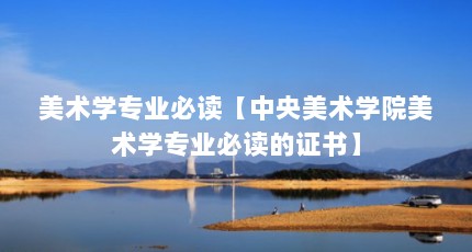 美术学专业必读【中央美术学院美术学专业必读的证书】