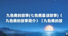 九色鹿的故事(七色鹿童话故事)(九色鹿的故事简介)【九色鹿的故事介绍】