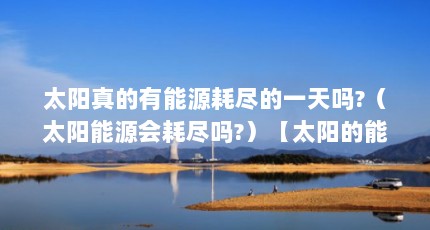 太阳真的有能源耗尽的一天吗?（太阳能源会耗尽吗?）【太阳的能源会耗尽吗？】