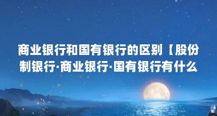 商业银行和国有银行的区别【股份制银行·商业银行·国有银行有什么不同？】