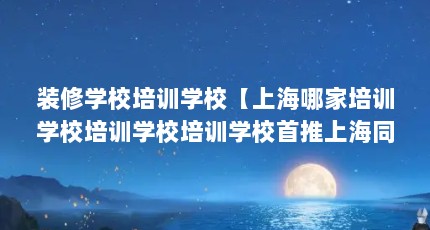 装修学校培训学校【上海哪家培训学校培训学校培训学校首推上海同联装潢】