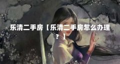 乐清二手房【乐清二手房怎么办理?】