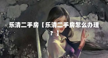 乐清二手房【乐清二手房怎么办理？】