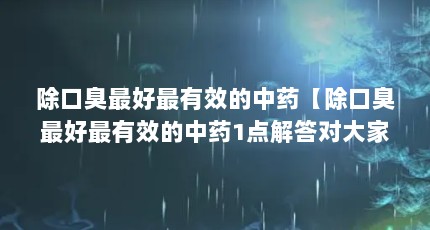 除口臭最好最有效的中药【除口臭最好最有效的中药1点解答对大家有用】