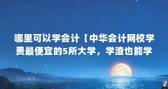 哪里可以学会计【中华会计网校学费最便宜的5所大学,学渣也能学会计】
