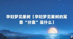 孕妇梦见果树【孕妇梦见果树的寓意“分离”是什么】