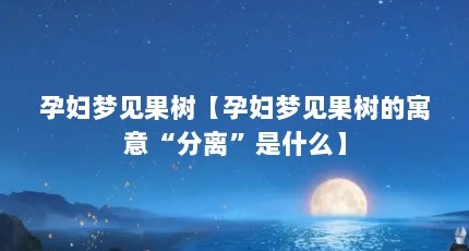 孕妇梦见果树【孕妇梦见果树的寓意“分离”是什么】