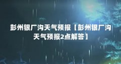 彭州银厂沟天气预报【彭州银厂沟天气预报2点解答】