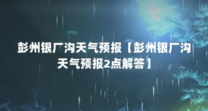 彭州银厂沟天气预报【彭州银厂沟天气预报2点解答】